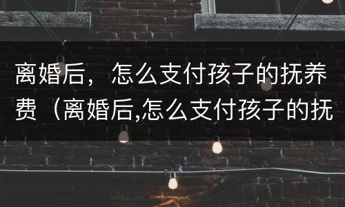 离婚后，怎么支付孩子的抚养费（离婚后,怎么支付孩子的抚养费和抚养费）