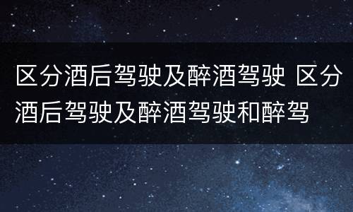 区分酒后驾驶及醉酒驾驶 区分酒后驾驶及醉酒驾驶和醉驾