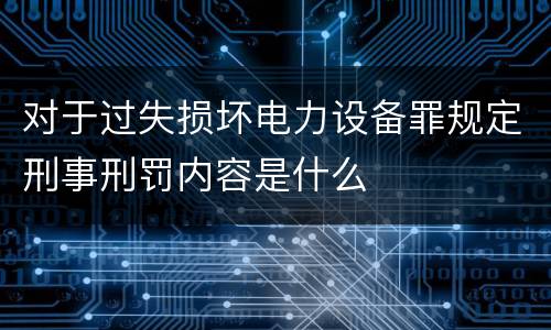 对于过失损坏电力设备罪规定刑事刑罚内容是什么