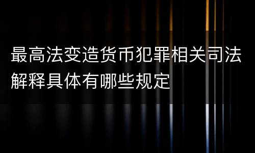 最高法变造货币犯罪相关司法解释具体有哪些规定