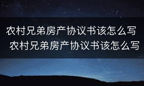 农村兄弟房产协议书该怎么写 农村兄弟房产协议书该怎么写呢