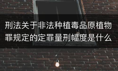 刑法关于非法种植毒品原植物罪规定的定罪量刑幅度是什么