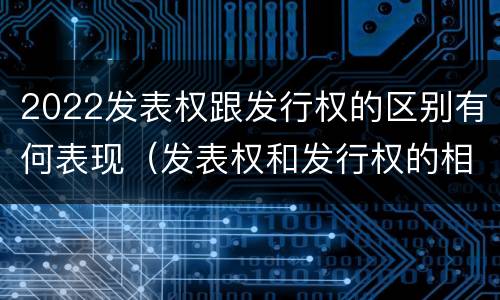 2022发表权跟发行权的区别有何表现（发表权和发行权的相同点）