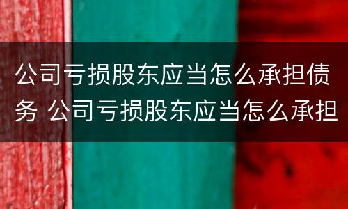 公司亏损股东应当怎么承担债务 公司亏损股东应当怎么承担债务的责任