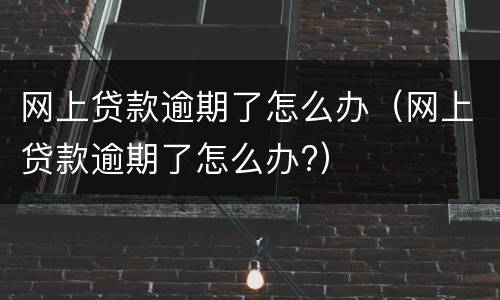 网上贷款逾期了怎么办（网上贷款逾期了怎么办?）