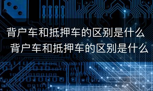 背户车和抵押车的区别是什么 背户车和抵押车的区别是什么意思