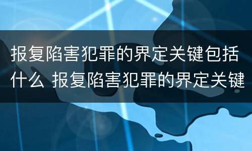 报复陷害犯罪的界定关键包括什么 报复陷害犯罪的界定关键包括什么