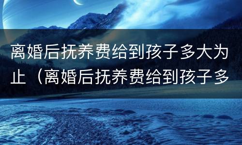 离婚后抚养费给到孩子多大为止（离婚后抚养费给到孩子多大为止怎么算）
