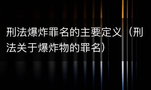 刑法爆炸罪名的主要定义（刑法关于爆炸物的罪名）