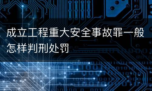 成立工程重大安全事故罪一般怎样判刑处罚