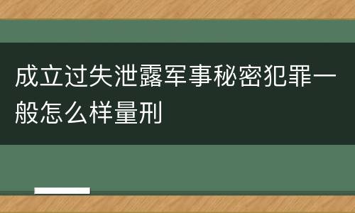 成立过失泄露军事秘密犯罪一般怎么样量刑