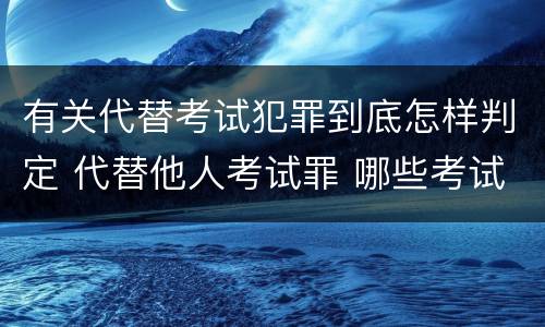 有关代替考试犯罪到底怎样判定 代替他人考试罪 哪些考试