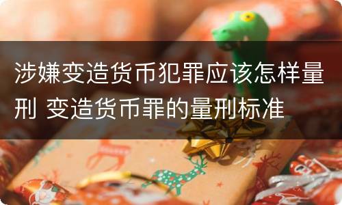 涉嫌变造货币犯罪应该怎样量刑 变造货币罪的量刑标准
