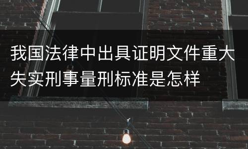我国法律中出具证明文件重大失实刑事量刑标准是怎样