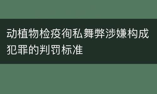 动植物检疫徇私舞弊涉嫌构成犯罪的判罚标准