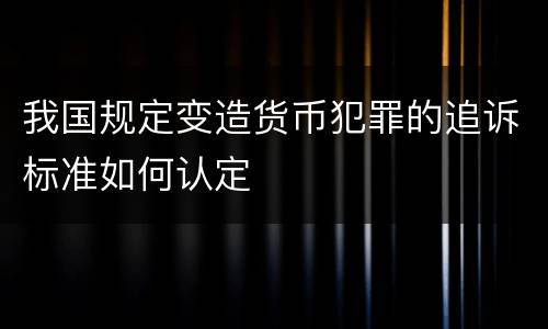 我国规定变造货币犯罪的追诉标准如何认定