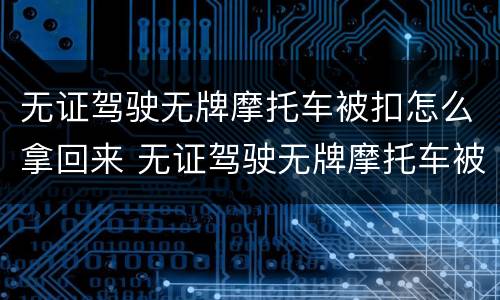 无证驾驶无牌摩托车被扣怎么拿回来 无证驾驶无牌摩托车被扣怎么拿回来的