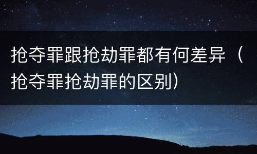 抢夺罪跟抢劫罪都有何差异（抢夺罪抢劫罪的区别）