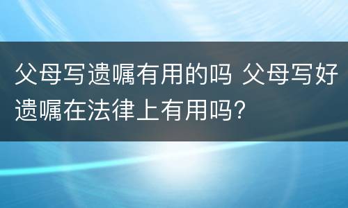 父母写遗嘱有用的吗 父母写好遗嘱在法律上有用吗?