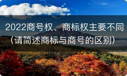 2022商号权、商标权主要不同（请简述商标与商号的区别）