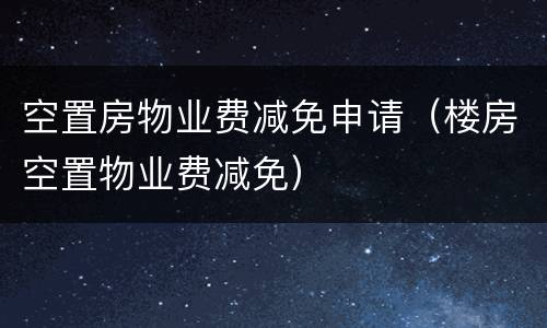 空置房物业费减免申请（楼房空置物业费减免）