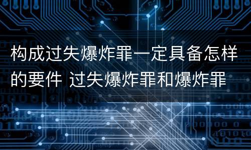构成过失爆炸罪一定具备怎样的要件 过失爆炸罪和爆炸罪