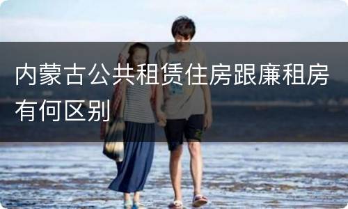 内蒙古公共租赁住房跟廉租房有何区别