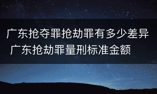 广东抢夺罪抢劫罪有多少差异 广东抢劫罪量刑标准金额