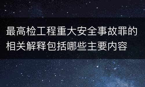 最高检工程重大安全事故罪的相关解释包括哪些主要内容