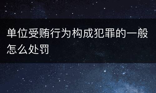 单位受贿行为构成犯罪的一般怎么处罚