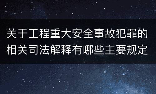 关于工程重大安全事故犯罪的相关司法解释有哪些主要规定