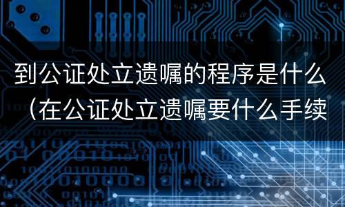到公证处立遗嘱的程序是什么（在公证处立遗嘱要什么手续）