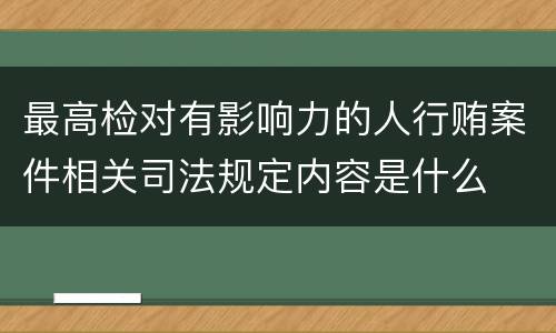 最高检对有影响力的人行贿案件相关司法规定内容是什么