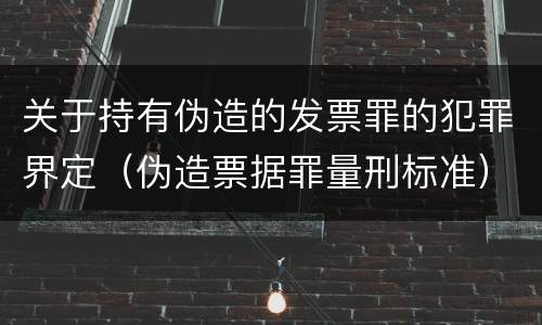 关于持有伪造的发票罪的犯罪界定（伪造票据罪量刑标准）
