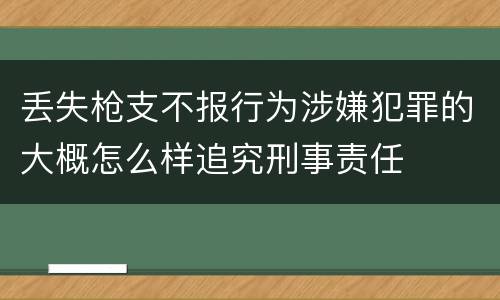 丢失枪支不报行为涉嫌犯罪的大概怎么样追究刑事责任