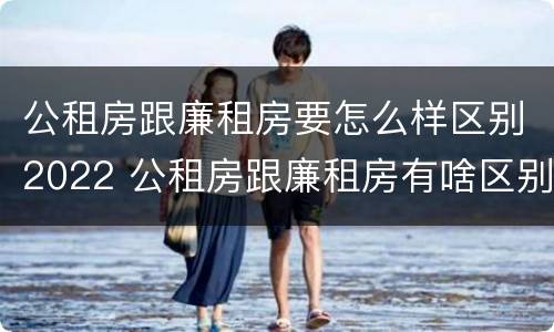 公租房跟廉租房要怎么样区别2022 公租房跟廉租房有啥区别