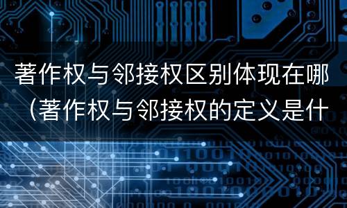 著作权与邻接权区别体现在哪（著作权与邻接权的定义是什么）
