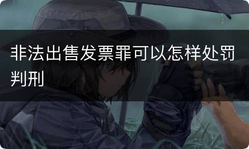 非法出售发票罪可以怎样处罚判刑