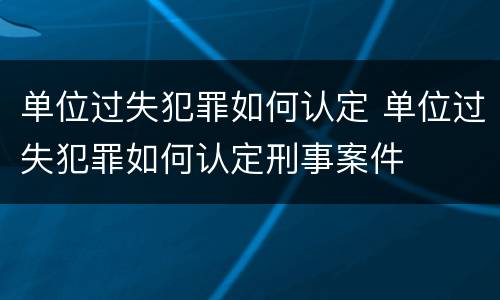 单位过失犯罪如何认定 单位过失犯罪如何认定刑事案件