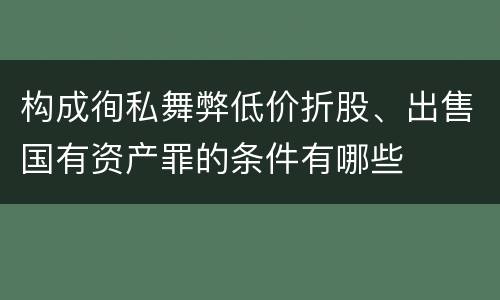 构成徇私舞弊低价折股、出售国有资产罪的条件有哪些
