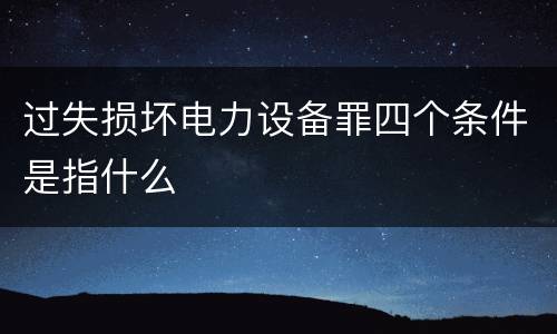 过失损坏电力设备罪四个条件是指什么