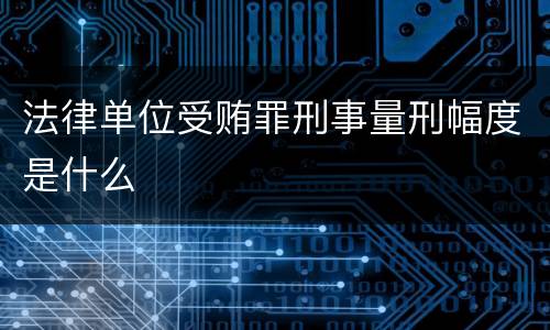 法律单位受贿罪刑事量刑幅度是什么