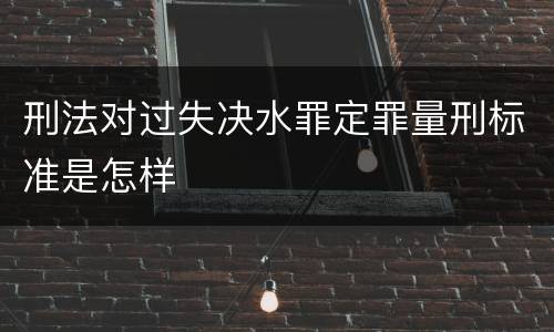 刑法对过失决水罪定罪量刑标准是怎样