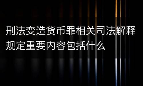 刑法变造货币罪相关司法解释规定重要内容包括什么