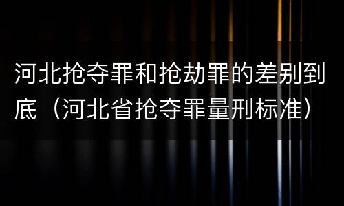河北抢夺罪和抢劫罪的差别到底（河北省抢夺罪量刑标准）