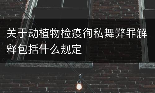 关于动植物检疫徇私舞弊罪解释包括什么规定