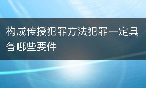 构成传授犯罪方法犯罪一定具备哪些要件