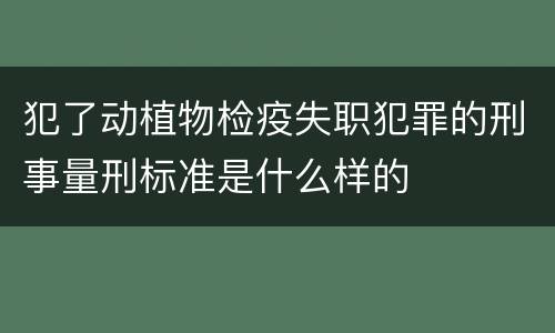 犯了动植物检疫失职犯罪的刑事量刑标准是什么样的