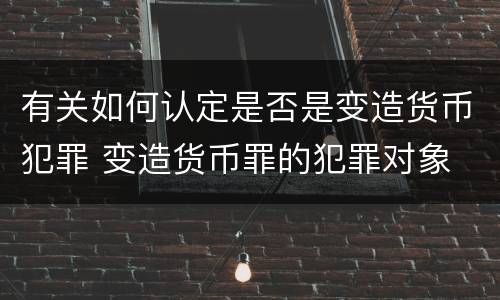 有关如何认定是否是变造货币犯罪 变造货币罪的犯罪对象