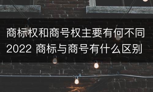 商标权和商号权主要有何不同2022 商标与商号有什么区别
